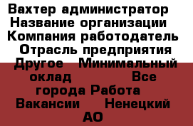 Вахтер-администратор › Название организации ­ Компания-работодатель › Отрасль предприятия ­ Другое › Минимальный оклад ­ 17 000 - Все города Работа » Вакансии   . Ненецкий АО